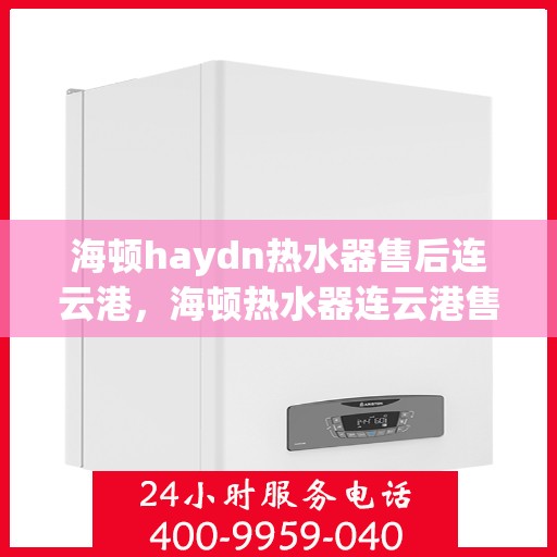 海顿haydn热水器售后连云港，海顿热水器连云港售后服务中心专业服务解析