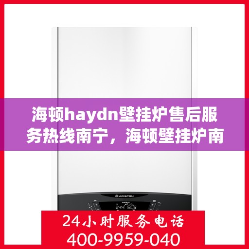 海顿haydn壁挂炉售后服务热线南宁，海顿壁挂炉南宁售后服务热线及专业维修支持