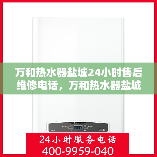 万和热水器盐城24小时售后维修电话，万和热水器盐城全天候售后维修服务热线