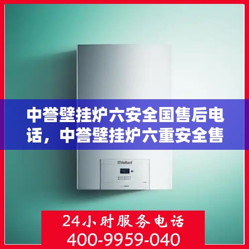 中誉壁挂炉六安全国售后电话，中誉壁挂炉六重安全售后无忧，全国服务热线一键解决