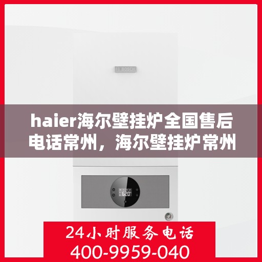 haier海尔壁挂炉全国售后电话常州，海尔壁挂炉常州售后热线，专业维修与全国服务电话