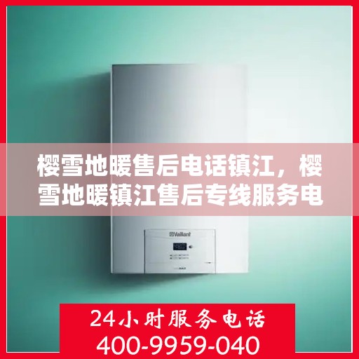 樱雪地暖售后电话镇江，樱雪地暖镇江售后专线服务电话