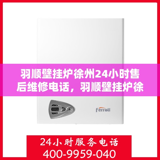 羽顺壁挂炉徐州24小时售后维修电话，羽顺壁挂炉徐州全天候售后维修热线