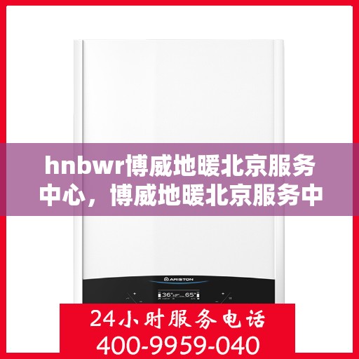 hnbwr博威地暖北京服务中心，博威地暖北京服务中心，专业温暖您的生活