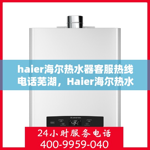 haier海尔热水器客服热线电话芜湖，Haier海尔热水器芜湖客服热线全攻略