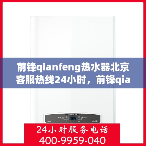 前锋qianfeng热水器北京客服热线24小时，前锋qianfeng热水器北京全天候客服热线，专业解答，温暖相伴