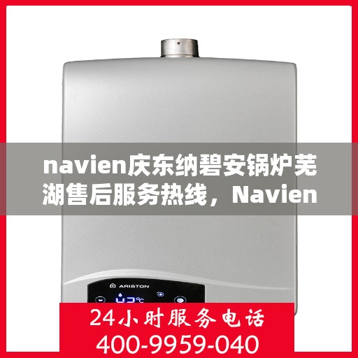 navien庆东纳碧安锅炉芜湖售后服务热线，Navien庆东纳碧安锅炉芜湖专业售后服务热线及支持团队