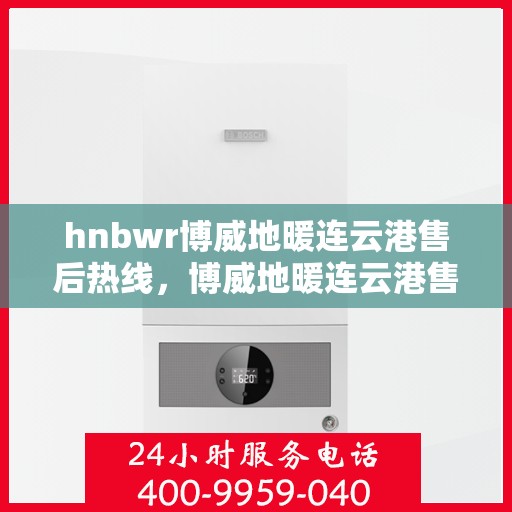 hnbwr博威地暖连云港售后热线，博威地暖连云港售后服务热线及专业支持团队