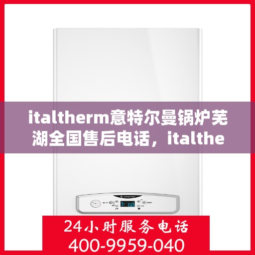 italtherm意特尔曼锅炉芜湖全国售后电话，italtherm意特尔曼锅炉芜湖售后服务中心联系电话及维修服务指南