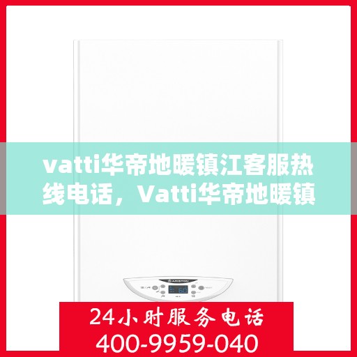vatti华帝地暖镇江客服热线电话，Vatti华帝地暖镇江客服热线全攻略，一站式解决您的地暖问题！