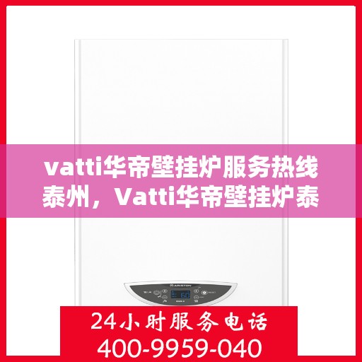 vatti华帝壁挂炉服务热线泰州，Vatti华帝壁挂炉泰州服务热线，专业售后支持，温暖您的生活