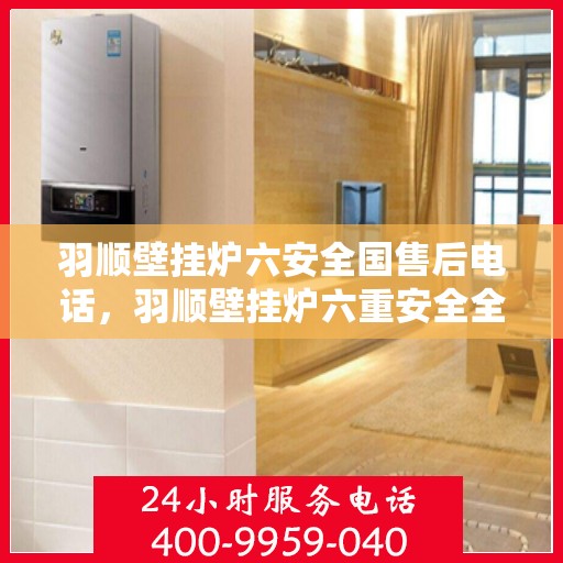 羽顺壁挂炉六安全国售后电话，羽顺壁挂炉六重安全全国售后热线电话