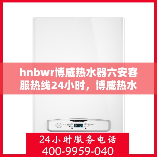 hnbwr博威热水器六安客服热线24小时，博威热水器六安客服热线全天候服务，温暖您的每一刻
