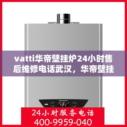 vatti华帝壁挂炉24小时售后维修电话武汉，华帝壁挂炉武汉专业售后维修团队全天候服务热线及指南