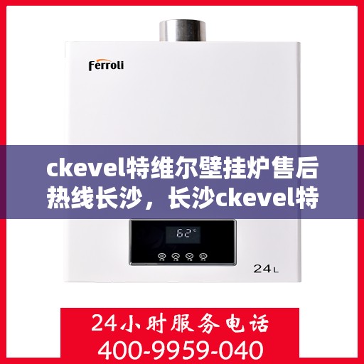 ckevel特维尔壁挂炉售后热线长沙，长沙ckevel特维尔壁挂炉售后热线专业服务，让您暖心无忧