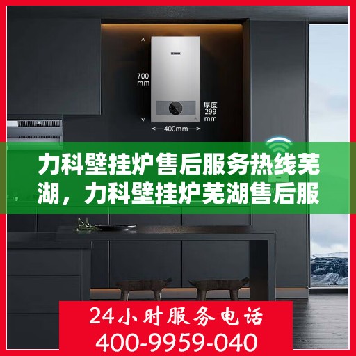 力科壁挂炉售后服务热线芜湖，力科壁挂炉芜湖售后服务热线全攻略