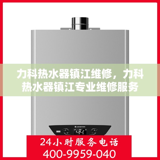 力科热水器镇江维修，力科热水器镇江专业维修服务