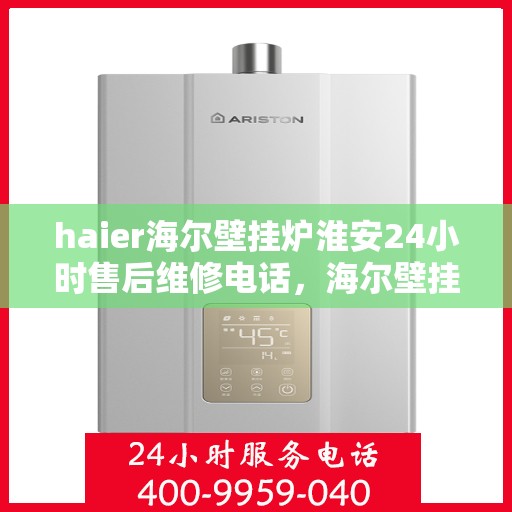 haier海尔壁挂炉淮安24小时售后维修电话，海尔壁挂炉淮安全天候售后维修热线，专业快速响应您的需求