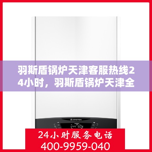 羽斯盾锅炉天津客服热线24小时，羽斯盾锅炉天津全天候客服热线，贴心服务不打烊