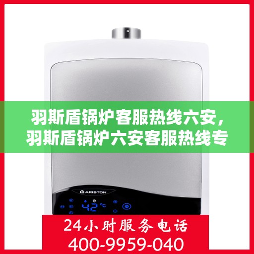 羽斯盾锅炉客服热线六安，羽斯盾锅炉六安客服热线专业服务，为您解答疑虑