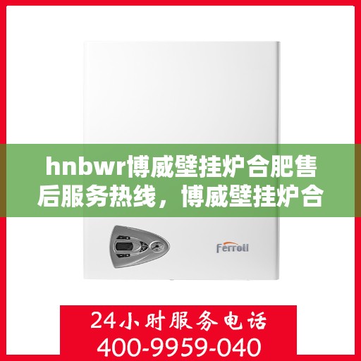 hnbwr博威壁挂炉合肥售后服务热线，博威壁挂炉合肥售后服务热线，专业团队，贴心服务