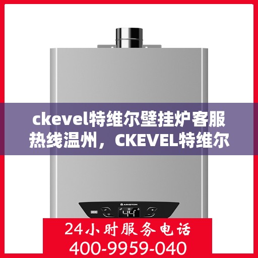 ckevel特维尔壁挂炉客服热线温州，CKEVEL特维尔壁挂炉温州客服热线全解析