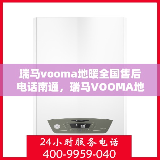 瑞马vooma地暖全国售后电话南通，瑞马VOOMA地暖全国售后电话南通服务热线详解