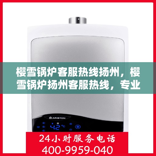 樱雪锅炉客服热线扬州，樱雪锅炉扬州客服热线，专业解答您的每一个疑问