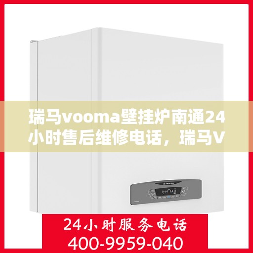 瑞马vooma壁挂炉南通24小时售后维修电话，瑞马VOOMA壁挂炉南通全天候售后维修热线