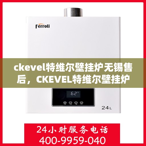 ckevel特维尔壁挂炉无锡售后，CKEVEL特维尔壁挂炉无锡专业售后服务，品质保障，温暖无忧