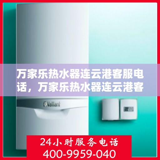 万家乐热水器连云港客服电话，万家乐热水器连云港客服热线及咨询服务中心