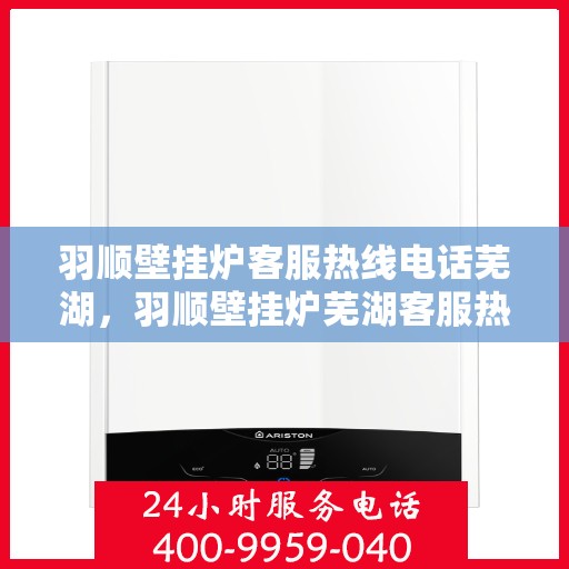 羽顺壁挂炉客服热线电话芜湖，羽顺壁挂炉芜湖客服热线电话全解析