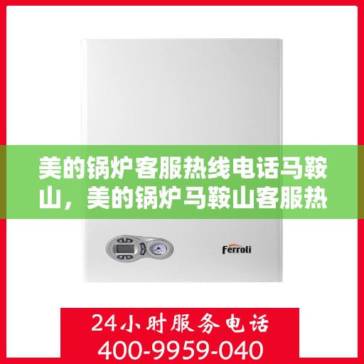 美的锅炉客服热线电话马鞍山，美的锅炉马鞍山客服热线电话专业服务