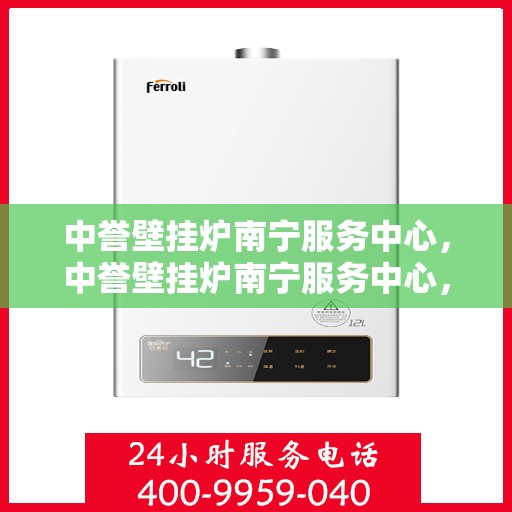 中誉壁挂炉南宁服务中心，中誉壁挂炉南宁服务中心，专业维修与优质服务并行
