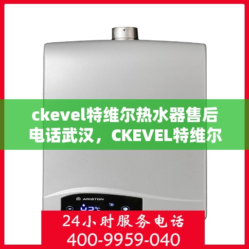 ckevel特维尔热水器售后电话武汉，CKEVEL特维尔热水器武汉售后电话及服务一览