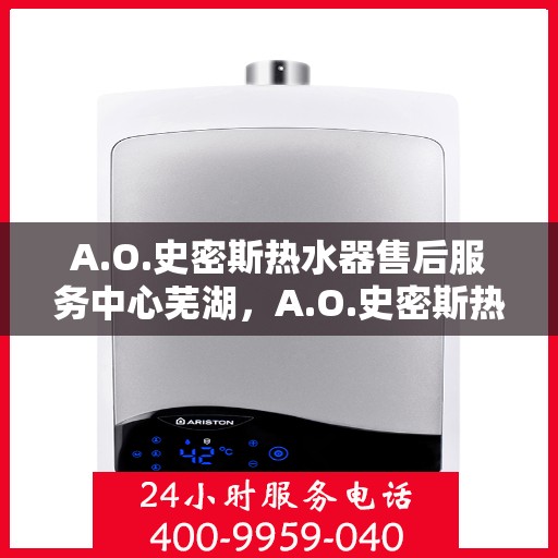 A.O.史密斯热水器售后服务中心芜湖，A.O.史密斯热水器芜湖售后服务中心，专业维修，贴心服务