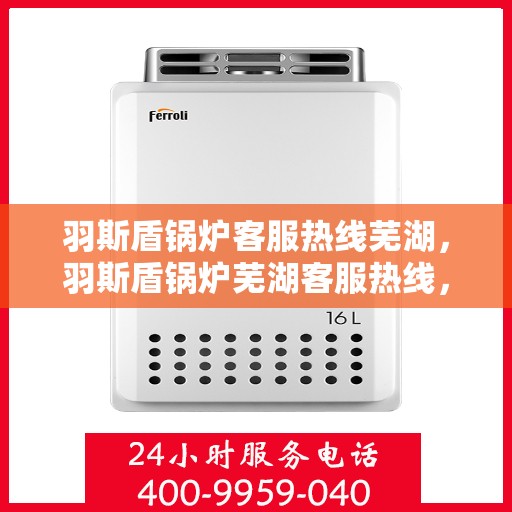 羽斯盾锅炉客服热线芜湖，羽斯盾锅炉芜湖客服热线，专业解答，贴心服务