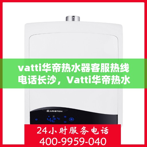 vatti华帝热水器客服热线电话长沙，Vatti华帝热水器长沙客服热线电话，专业支持与解决方案一站式服务