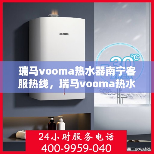 瑞马vooma热水器南宁客服热线，瑞马vooma热水器南宁客服热线，专业解答，贴心服务