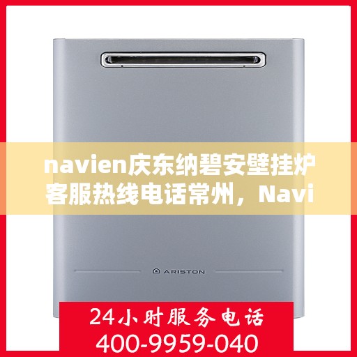navien庆东纳碧安壁挂炉客服热线电话常州，Navien庆东纳碧安壁挂炉常州客服热线电话及售后维修服务指南