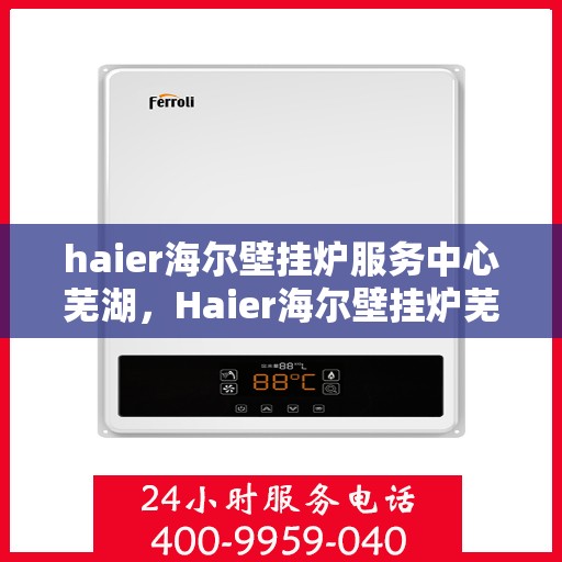 haier海尔壁挂炉服务中心芜湖，Haier海尔壁挂炉芜湖服务中心，专业维修与贴心服务