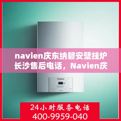 navien庆东纳碧安壁挂炉长沙售后电话，Navien庆东纳碧安壁挂炉长沙售后服务中心联系电话