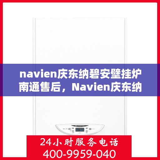 navien庆东纳碧安壁挂炉南通售后，Navien庆东纳碧安壁挂炉南通售后服务中心，专业维修与保养服务