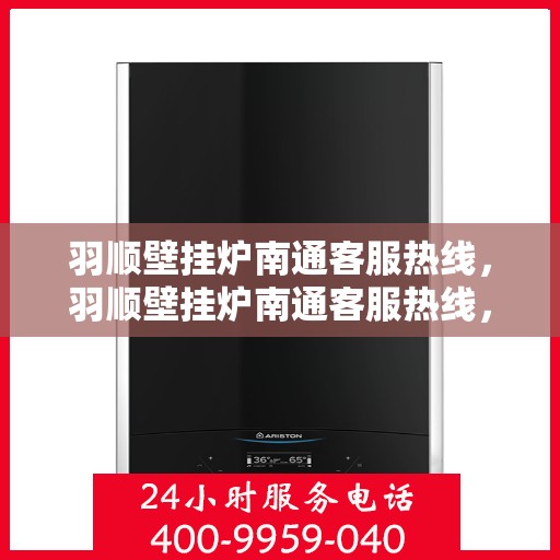 羽顺壁挂炉南通客服热线，羽顺壁挂炉南通客服热线，专业解答，贴心服务