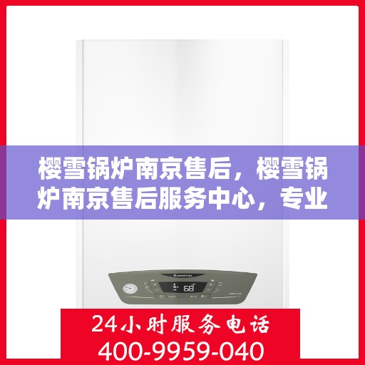 樱雪锅炉南京售后，樱雪锅炉南京售后服务中心，专业维修与贴心服务