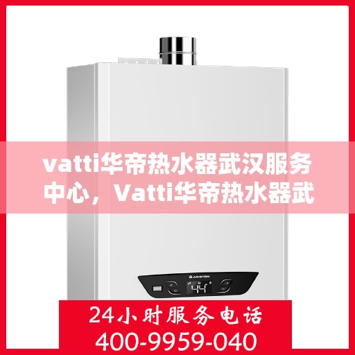 vatti华帝热水器武汉服务中心，Vatti华帝热水器武汉服务中心，专业维修与贴心服务
