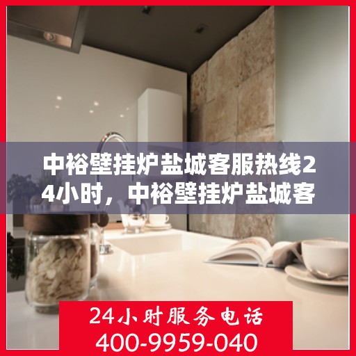 中裕壁挂炉盐城客服热线24小时，中裕壁挂炉盐城客服热线全天候服务，温暖您的每一个需求时刻