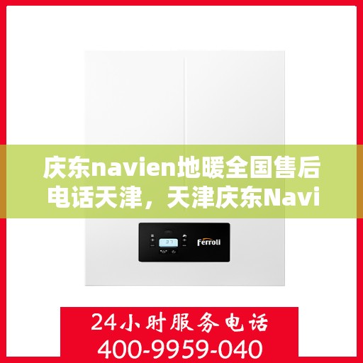 庆东navien地暖全国售后电话天津，天津庆东Navien地暖全国售后专线电话及服务一览