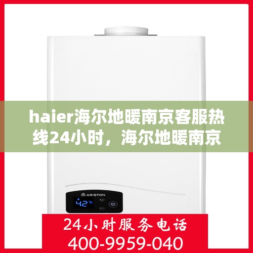 haier海尔地暖南京客服热线24小时，海尔地暖南京全天候客服热线，贴心服务随时在线