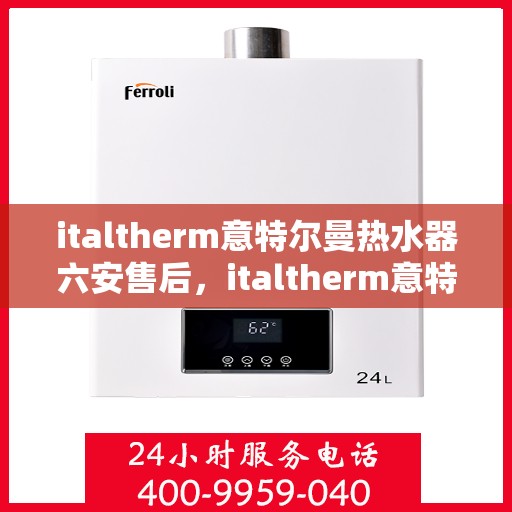 italtherm意特尔曼热水器六安售后，italtherm意特尔曼热水器六安售后服务中心，专业维修与贴心服务